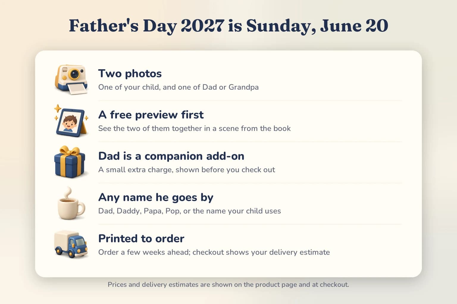 Father's Day 2027 is Sunday, June 20. Before you order: two photos, a free preview first, Dad is a companion add-on, any name he goes by, and every book is printed to order.